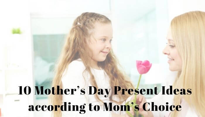10 Mother’s Day Present Ideas according to Mom’s Choice