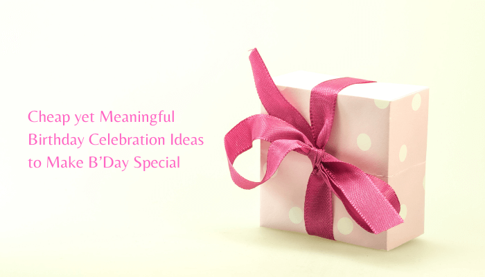 Cheap yet Meaningful Birthday Celebration Ideas to Make B'Day Special