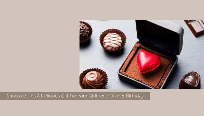 Chocolates As A Delicious Gift For Your Girlfriend On Her Birthday