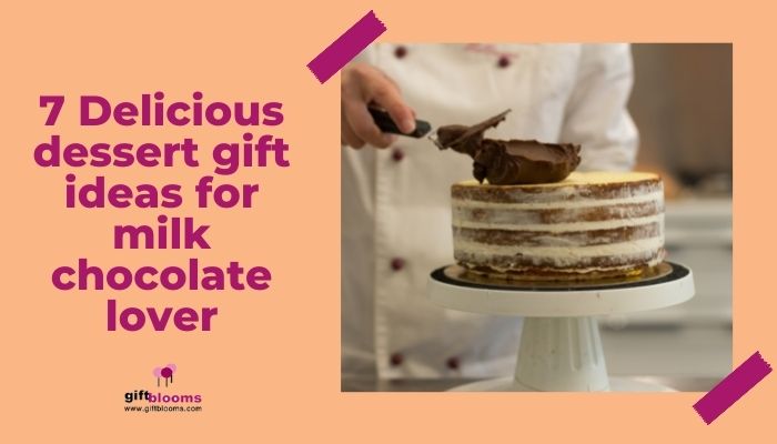 7 Delicious dessert gift ideas for milk chocolate lover
