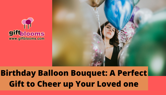 Birthday Balloon Bouquet : A Perfect Gift to Cheer up Your Loved one