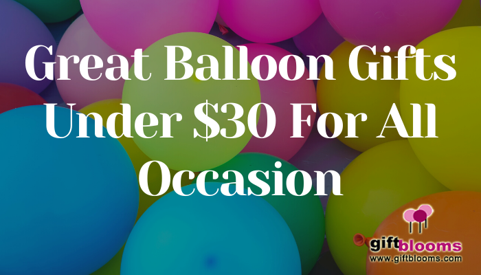 Great Balloon Gifts Under $30 For All Occasion