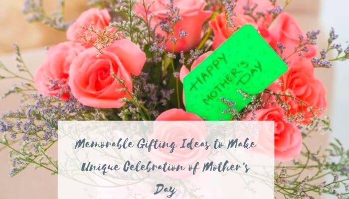Memorable Gifting Ideas to Make Unique Celebration of Mother’s Day