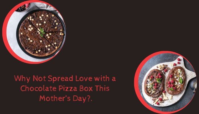 Why Not Spread Love with a Chocolate Pizza Box This Mother’s Day?