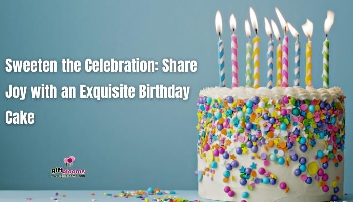 Sweeten the Celebration: Share Joy with an Exquisite Birthday Cake